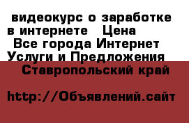 видеокурс о заработке в интернете › Цена ­ 970 - Все города Интернет » Услуги и Предложения   . Ставропольский край